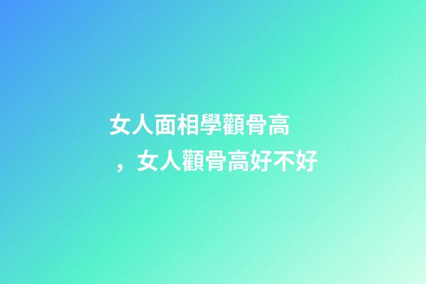 女人面相學顴骨高，女人顴骨高好不好
